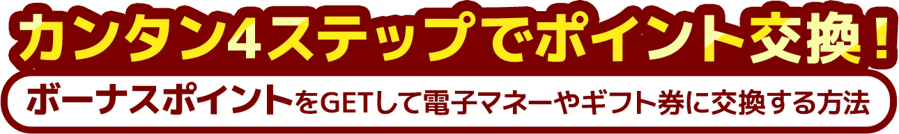 簡単4ステップでポイント交換！ボーナスポイントをGETして電子マネーやギフト券に交換する方法をご紹介します。